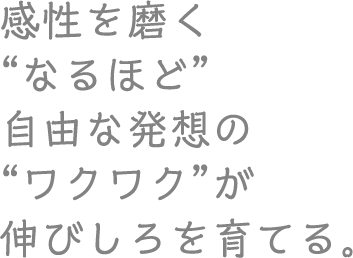 感性を磨く“なるほど”自由な発想の“ワクワク”が伸びしろを育てる。