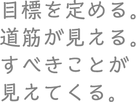 目標を定める。道筋が見える。すべきことが見えてくる。